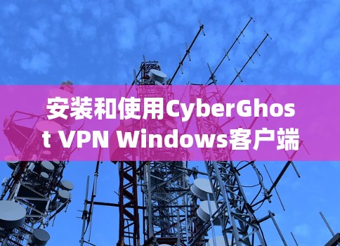 安装和使用CyberGhost VPN Windows客户端的步骤如下 安装和使用CyberGhost VPN Windows客户端的步骤如下