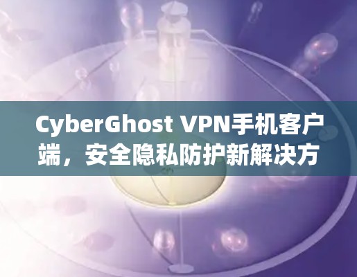 CyberGhost VPN手机客户端,安全隐私防护新解决方案