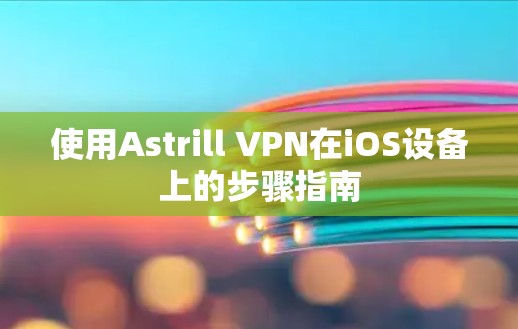 使用Astrill VPN在iOS设备上的步骤指南