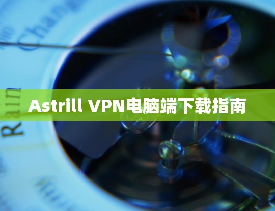 Astrill VPN电脑端下载指南 Astrill VPN电脑端下载指南