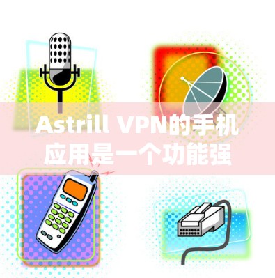Astrill VPN的手机应用是一个功能强大且易于使用的工具,适合需要保护隐私和安全的用户。以下是对该应用的详细分析和建议