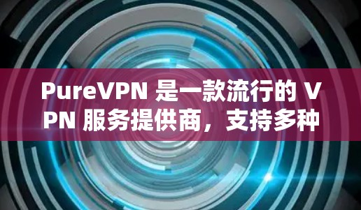 PureVPN 是一款流行的 VPN 服务提供商,支持多种平台,包括 Windows。以下是关于 PureVPN Windows 版本的一些关键信息和常见问题的解答