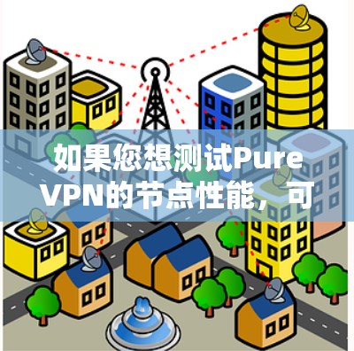 如果您想测试PureVPN的节点性能，可以从以下几个方面进行测试