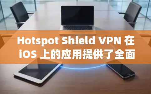 Hotspot Shield VPN 在 iOS 上的应用提供了全面的隐私保护和安全功能,适合用户在公共网络环境中保护隐私。以下是对其应用的详细分析和使用指南
