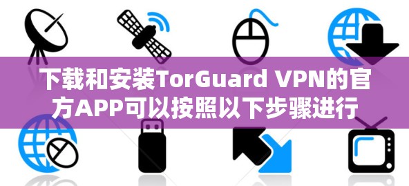 下载和安装TorGuard VPN的官方APP可以按照以下步骤进行 下载和安装TorGuard VPN的官方APP可以按照以下步骤进行