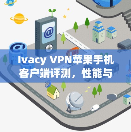 Ivacy VPN苹果手机客户端评测,性能与安全性全面解析