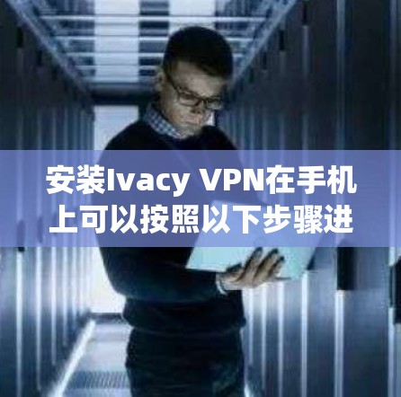 安装Ivacy VPN在手机上可以按照以下步骤进行