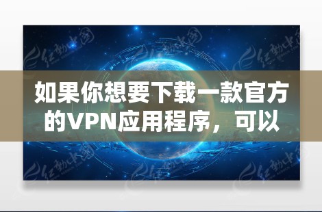 如果你想要下载一款官方的VPN应用程序,可以选择一些知名的VPN服务提供商,他们提供官方的应用程序下载。以下是一些常用的VPN服务提供商及其下载途径 如果你想要下载一款官方的VPN应用程序,可以选择一些知名的VPN服务提供商,他们提供官方的应用程序下载。以下是一些常用的VPN服务提供商及其下载途径
