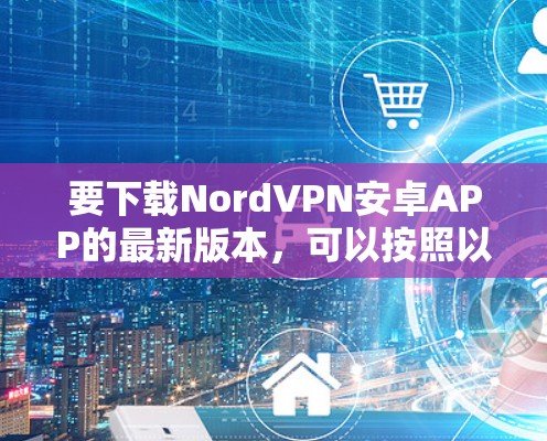 要下载NordVPN安卓APP的最新版本,可以按照以下步骤操作