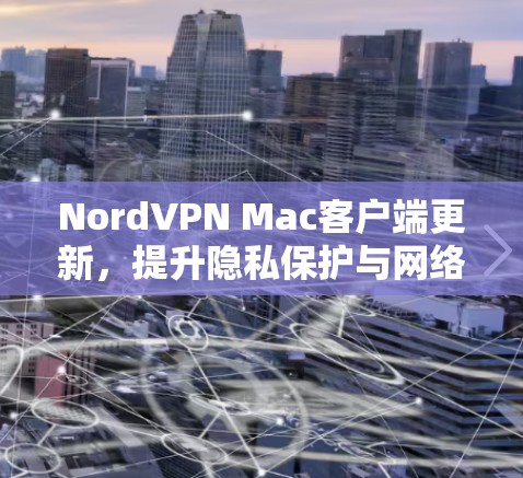 NordVPN Mac客户端更新,提升隐私保护与网络安全