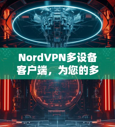 NordVPN多设备客户端,为您的多设备家庭保驾护航 NordVPN多设备客户端,为您的多设备家庭保驾护航