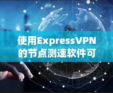 使用ExpressVPN的<strong>节点测速</strong>软件可以按照以下步骤进行