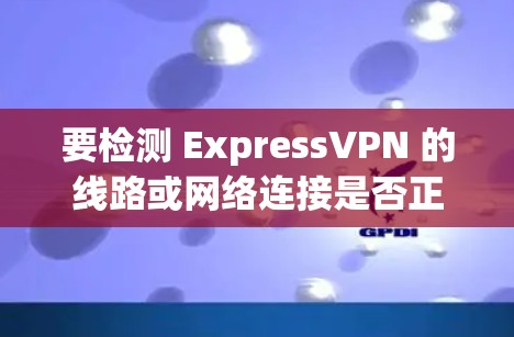 要检测 ExpressVPN 的线路或网络连接是否正常，确保数据传输安全，可以使用一些网络检测工具。以下是一些常用的方法和工具