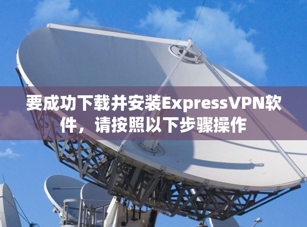 要成功下载并安装ExpressVPN软件，请按照以下步骤操作