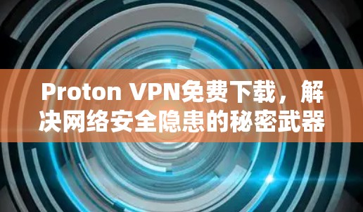 Proton VPN免费下载,解决网络安全隐患的秘密武器
