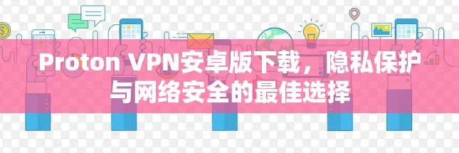 Proton VPN安卓版下载,隐私保护与网络安全的最佳选择