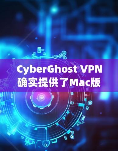 CyberGhost VPN确实提供了Mac版本，用户可以通过以下步骤安装和使用