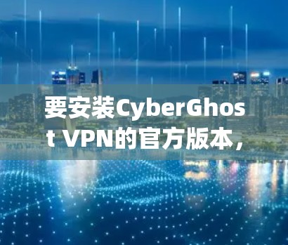 要安装CyberGhost VPN的官方版本,可以按照以下步骤操作