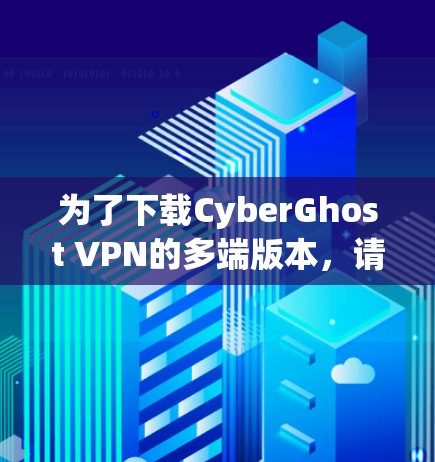 为了下载CyberGhost VPN的多端版本,请按照以下步骤操作