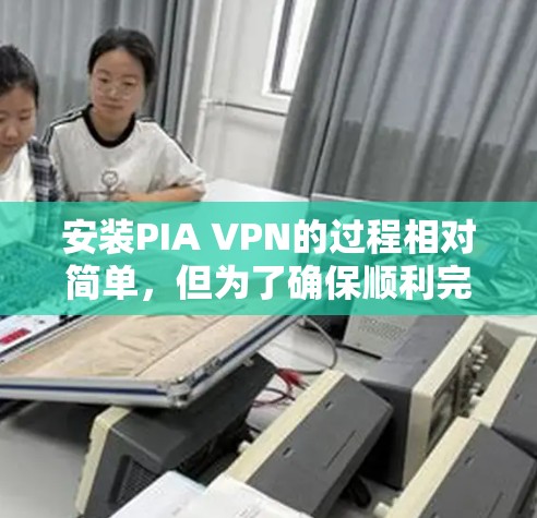 安装PIA VPN的过程相对简单,但为了确保顺利完成,以下是详细的步骤指南