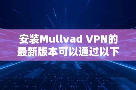 安装Mullvad VPN的最新版本可以通过以下步骤进行