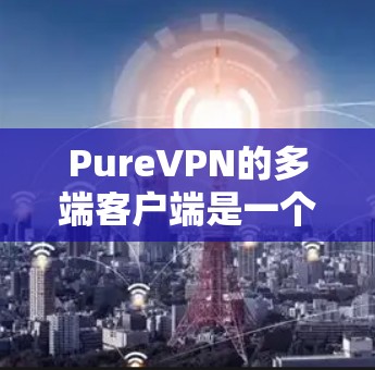 PureVPN的多端客户端是一个功能强大的解决方案,旨在帮助用户在多个设备上实现网络安全和隐私保护。以下是对其多端客户端的详细分析和总结 PureVPN的多端客户端是一个功能强大的解决方案,旨在帮助用户在多个设备上实现网络安全和隐私保护。以下是对其多端客户端的详细分析和总结