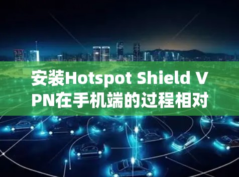 安装Hotspot Shield VPN在手机端的过程相对简单,但如果你遇到任何问题,可以按照以下步骤操作