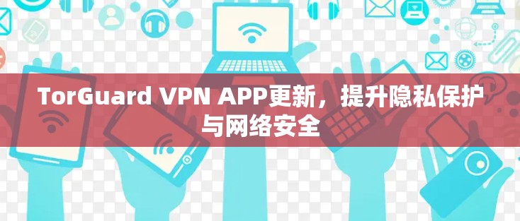 TorGuard VPN APP更新,提升隐私保护与网络安全