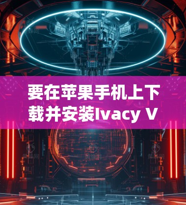 要在苹果手机上下载并安装Ivacy VPN,请按照以下步骤操作
