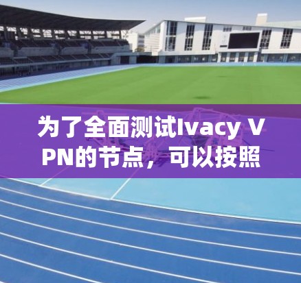 为了全面测试Ivacy VPN的节点，可以按照以下步骤进行