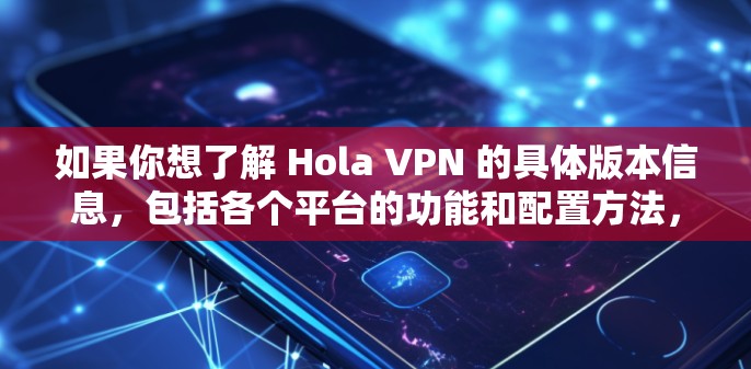 如果你想了解 Hola VPN 的具体版本信息,包括各个平台的功能和配置方法,可以访问其官方网站或相关应用商店页面。例如