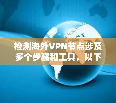 检测海外VPN节点涉及多个步骤和工具,以下是一个有条理的指南,帮助您有效地识别和确认VPN连接