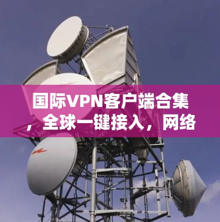 国际VPN客户端合集,全球一键接入,<strong>网络优化</strong>双保障