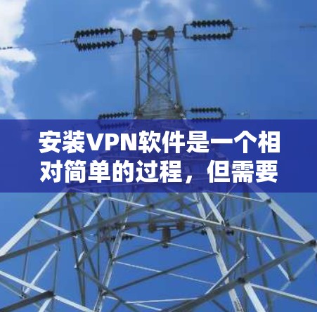 安装VPN软件是一个相对简单的过程,但需要仔细按照步骤操作以确保顺利完成。以下是针对不同设备和场景的详细指南