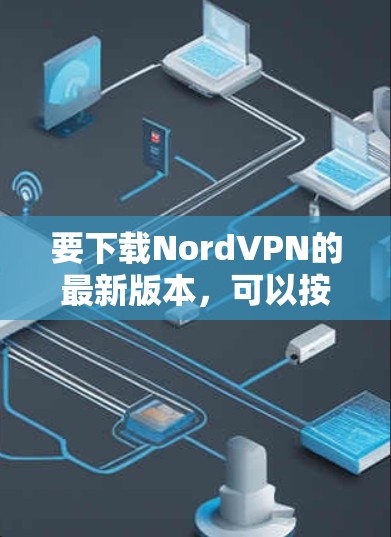 要下载NordVPN的最新版本,可以按照以下步骤操作