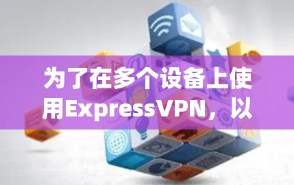 为了在多个设备上使用ExpressVPN,以下是详细的步骤指南