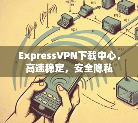 ExpressVPN下载中心，高速稳定，安全隐私