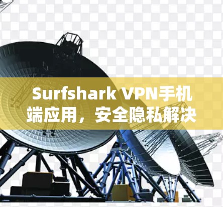 Surfshark VPN手机端应用，安全隐私解决方案分析