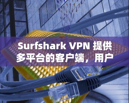 Surfshark VPN 提供多平台的客户端,用户可以根据自己的设备选择合适的版本。以下是 Surfshark VPN 的主要客户端类型