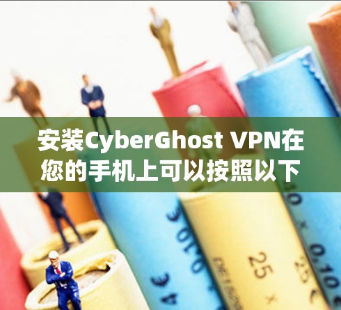安装CyberGhost VPN在您的手机上可以按照以下步骤进行