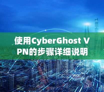 使用CyberGhost VPN的步骤详细说明