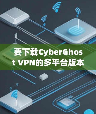 要下载CyberGhost VPN的多平台版本,可以按照以下步骤操作 要下载CyberGhost VPN的多平台版本,可以按照以下步骤操作