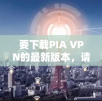 要下载PIA VPN的最新版本，请按照以下步骤操作