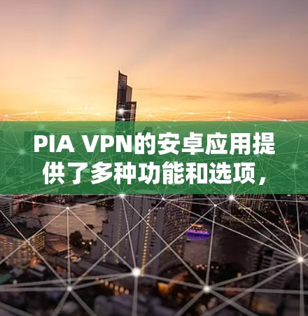 PIA VPN的安卓应用提供了多种功能和选项,以下是一些详细的信息和建议