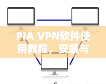 PIA VPN软件使用教程,安装与配置步骤详解