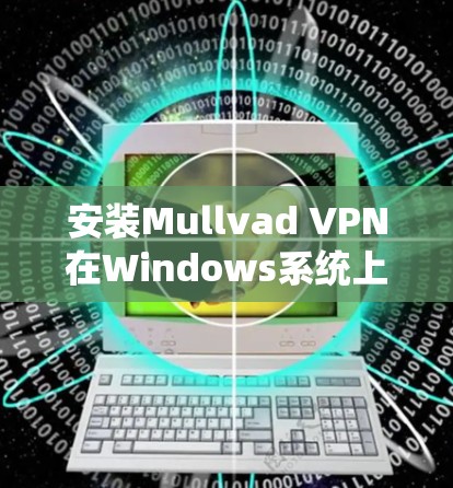 安装Mullvad VPN在Windows系统上是一个简单的过程,但需要注意一些步骤以确保顺利完成。以下是详细的安装指南