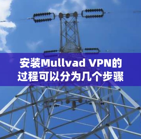 安装Mullvad VPN的过程可以分为几个步骤,每一步都需要仔细操作以确保顺利完成。以下是针对不同操作系统的详细指南
