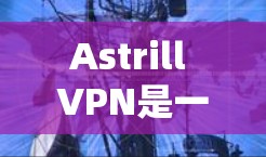 Astrill VPN是一款基于Shadowsocks的免费VPN工具，主要用于在中国等网络严格控制的地区访问国际网站。以下是下载Astrill VPN的步骤