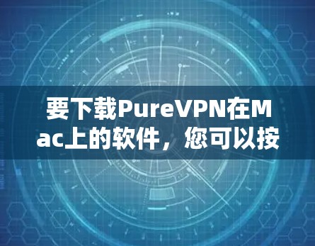 要下载PureVPN在Mac上的软件,您可以按照以下步骤操作