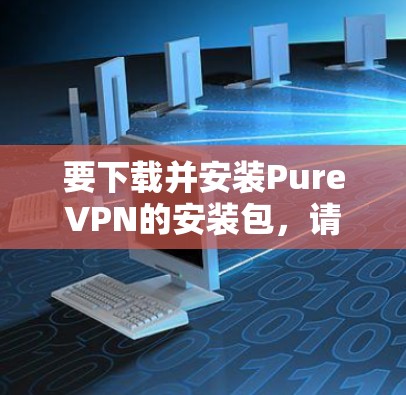 要下载并安装PureVPN的安装包,请按照以下步骤操作